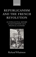 Republicanism and the French Revolution: An Intellectual History of Jean-Baptiste Say's Political Economy 0199241155 Book Cover