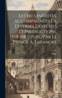 Lettres Inédites, Accompagnées De Diverses Dépêches Et Instructions, 1558-1587, Publ. Par Le Prince A. Labanoff 1022539981 Book Cover