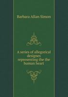 A Series of Allegorical Designs, Representing the Human Heart from Its Natural to Its Regenerated State: With Explanatory Addresses, Meditations, Prayers, and Hymns, for the Instruction of Youth (Clas 5518689829 Book Cover