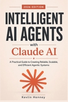 Intelligent AI Agents with Claude AI: A Practical Guide to Creating Reliable, Scalable, and Efficient Agentic Systems B0H1MX2YXV Book Cover