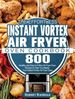 The Effortless Instant Vortex Air Fryer Oven Cookbook: 800 Healthy, and Easy to Follow Air Fryer Oven Recipes to Help You Master Your Instant Vortex Air Fryer Oven 1801245940 Book Cover