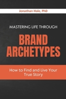 Mastering Life Through Brand Archetypes: How to Find and Live Your True Story B0GS1FVN1M Book Cover