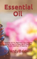 Essential Oil: Essential Oil: The Complete Guide On How To Make Use Of Essential Oil And The Important Of Essential Oil B089M432J7 Book Cover