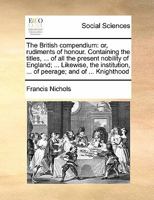 The British compendium; or, Rudiments of honour: Containing the origin of the Scots, and succession of their kings for above 2000 years; Volume 3 1149296046 Book Cover