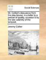 Mr. Collier's dissuasive from the play-house; in a letter to a person of quality, occasion'd by the late calamity of the tempest. 1170401279 Book Cover