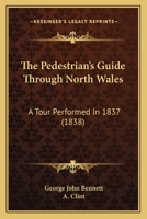 The Pedestrian's Guide Through North Wales: A Tour Performed In 1837 1023740915 Book Cover