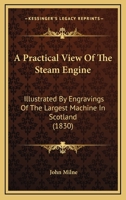 A Practical View Of The Steam Engine: Illustrated By Engravings Of The Largest Machine In Scotland 1437463959 Book Cover