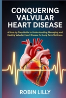 Conquering valvular heart disease: A Step-by-Step Guide to Understanding, Managing, and Healing Valvular Heart Disease for Long-Term Wellness. B0FKB9NQVZ Book Cover