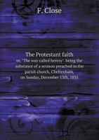 The Protestant Faith Or, the Way Called Heresy Being the Substance of a Sermon Preached in the Parish Church, Cheltenham, on Sunday, December 13th, 1835 0526481250 Book Cover