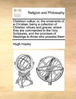 Christiani cultus: or, the ornaments of a Christian; being a collection of Christian virtues and graces: where they are commanded in the Holy ... of blessings to those who possess them 1171017472 Book Cover