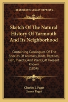 Sketch Of The Natural History Of Yarmouth And Its Neighborhood: Containing Catalogues Of The Species Of Animals, Birds, Reptiles, Fish, Insects, And Plants, At Present Known 1165660296 Book Cover