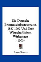 Die Deutsche Branntweinbesteuerung, 1887-1902 Und Ihre Wirtschaftlichen Wirkungen (1903) 1168349370 Book Cover