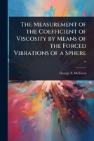 The Measurement of the Coefficient of Viscosity by Means of the Forced Vibrations of a Sphere .. 1024093328 Book Cover