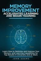 Memory Improvement, Accelerated Learning and Brain Training: Learn How to Optimize and Improve Your Memory and Learning Capabilities for Top Results in University and at Work 1951999061 Book Cover