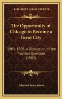 The Opportunity of Chicago to Become a Great City, 1901-1903. a Discussion of the Traction Question 0548840199 Book Cover
