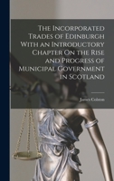 The Incorporated Trades Of Edinburgh: With An Introductory Chapter On The Rise And Progress Of Municipal Government In Scotland 101712230X Book Cover