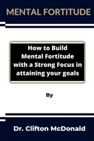 Mental Fortitude: How to build mental fortitude with a strong focus in attaining your goals B0B92TYJZW Book Cover