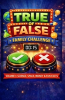True of False Family Game Challenge - Volume 1: Science, Space, Money & Fun Facts: 400 True or False Questions for Family Game Nights, Road Trips, and Screen-Free Learning B0GRGF597G Book Cover