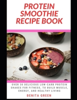 PROTEIN SMOOTHIE RECIPE BOOK: Over 30 Delicious Low-Carb Protein Shakes for Fitness, to Build Muscle, Energy, and Healthy Living B0FSLJP3WV Book Cover