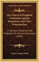 The Church of England Vindicated Against Romanism and Ultra-Protestantism: In Sermons Preached and Published on Various Occasions. from the Last London Ed 1361071060 Book Cover
