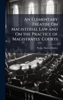 An Elementary Treatise On Magisterial Law and On the Practice of Magistrates' Courts 1023823349 Book Cover