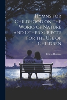 Hymns for Childhood On the Works of Nature, and Other Subjects: For the Use of Children 1022123378 Book Cover