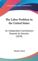 The Labor Problem in the United States: An Independent Contribution Towards Its Solution 0548900957 Book Cover