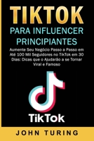 TikTok para Influencer Principiantes: Aumente Seu Negócio Passo a Passo em Até 100 Mil Seguidores no TikTok em 30 Dias: Dicas que o Ajudarão a se Tornar Viral e Famoso. (Portuguese Edition) B0851LWRVY Book Cover