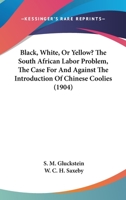 Black, White, Or Yellow? The South African Labor Problem, The Case For And Against The Introduction Of Chinese Coolies 1436790085 Book Cover