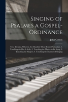 Singing of Psalmes a Gospel-Ordinance: Or a Treatise, Wherein Are Handled These Foure Particulars, 1. Touching the Dut Is Selfe; 2. Touching the Matter to Be Sung; 3. Touching the Singers; 4. Touching 1014695724 Book Cover