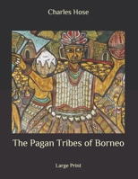 The Pagan Tribes of Borneo: A Description of Their Physical, Moral and Intellectual Condition with Some Discussion of Their Ethnic Relations. With an Appendix ... Races of Borneo by A. C. Haddon. Volu 1977659799 Book Cover