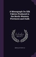 A Monograph On Silk Fabrics Produced in the North-Western Provinces and Oudh 1377866599 Book Cover