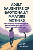 ADULT DAUGHTERS OF EMOTIONALLY IMMATURE MOTHERS: Overcoming Childhood Neglect, Strengthening Self-Worth, and Creating the Life You Deserve B0FTT5MHM4 Book Cover