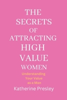 The Secrets of Attracting High-Value Women: Understanding Your Value as a Man B0BRC86BNX Book Cover