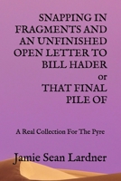 SNAPPING IN FRAGMENTS AND AN UNFINISHED OPEN LETTER TO BILL HADER or THAT FINAL PILE OF: A Real Collection For The Pyre null Book Cover