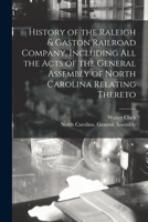 History of the Raleigh & Gaston Railroad Company, Including All the Acts of the General Assembly of North Carolina Relating Thereto 1014180368 Book Cover