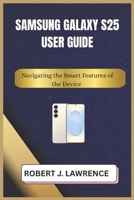 SAMSUNG GALAXY S25 USER GUIDE: Navigating the Smart Features of the Device B0DZ5YRH1K Book Cover