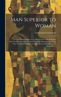 Man Superior to Woman, or the Natural Right of the Men to Sovereign Authority Over the Women, Asserted and Defended: Being an Answer to That ... With a Variety of Characters of Different 1022750399 Book Cover