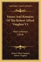 Essays And Remains Of The Robert Alfred Vaughan V1: With A Memoir 1164636634 Book Cover