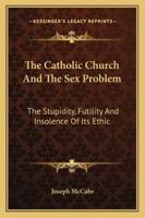 The Catholic Church and the Sex Problem: The Stupidity, Futility and Insolence of Its Ethic 1432627252 Book Cover