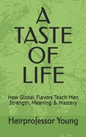A TASTE OF LIFE: How Global Flavors Teach Men Strength, Meaning & Mastery B0G6KDYM9V Book Cover