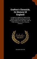 Grafton's Chronicle: Or, History of England. To Which is Added his Table of the Bailiffs, Sherrifs, and Mayors, of the City of London. From the Year 1189 to 1558, Inclusive; Volume 1 1016848587 Book Cover