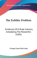 The Eolithic Problem: Evidences of a Rude Industry Antedating the Paleolithic 1019149906 Book Cover