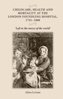 Childcare, Health and Mortality at the London Foundling Hospital, 1741-1800: "Left to the Mercy of the World" 0719073553 Book Cover