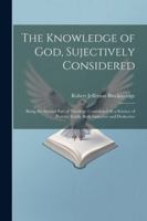 The Knowledge of God, Sujectively Considered: Being the Second Part of Theology Considered As a Science of Positive Truth, Both Inductive and Deductive 1022509705 Book Cover