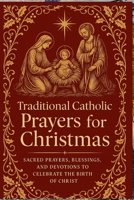 Traditional Catholic Prayers for Christmas: Sacred Prayers, Blessings, and Devotions to Celebrate the Birth of Christ B0FWMZJ6XZ Book Cover