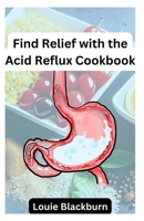 Find Relief with the Acid Reflux Cookbook: Delicious and Easy Recipes to Soothe Your Stomach B0BYRPK2FN Book Cover