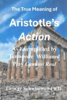 The True Meaning of Aristotle's ACTION as Exemplified by Tennessee Williams' Play CAMINO REAL B0F8W8D3TZ Book Cover