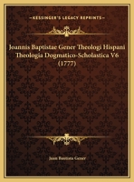 Joannis Baptistae Gener Theologi Hispani Theologia Dogmatico-Scholastica V6 (1777) 1166623386 Book Cover
