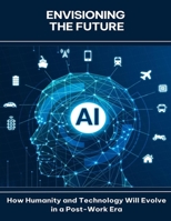 Envisioning the Future How Humanity and Technology Will Evolve in a Post-Work Era B0FG1QCF1S Book Cover